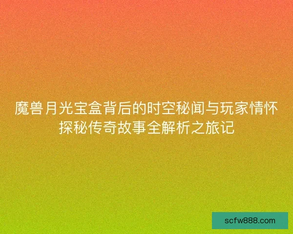 魔兽月光宝盒背后的时空秘闻与玩家情怀探秘传奇故事全解析之旅记