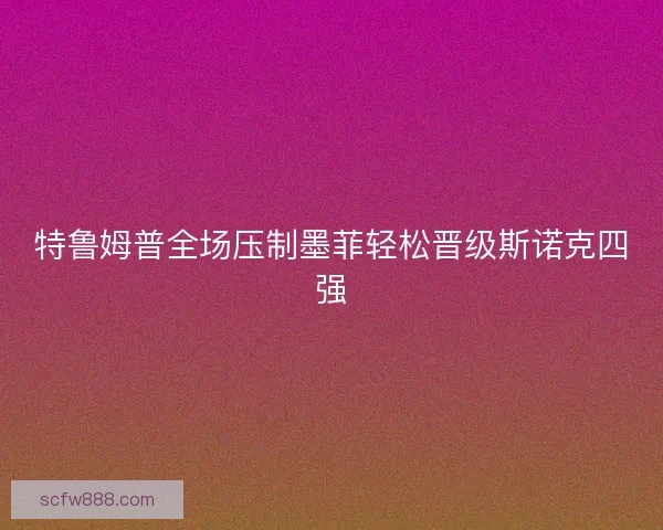 特鲁姆普全场压制墨菲轻松晋级斯诺克四强