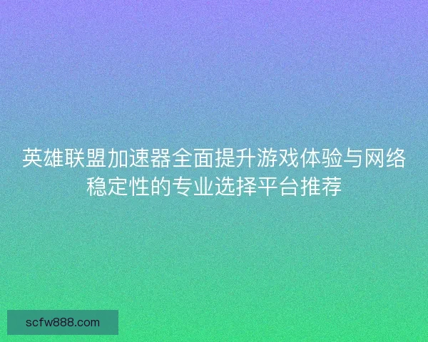 英雄联盟加速器全面提升游戏体验与网络稳定性的专业选择平台推荐