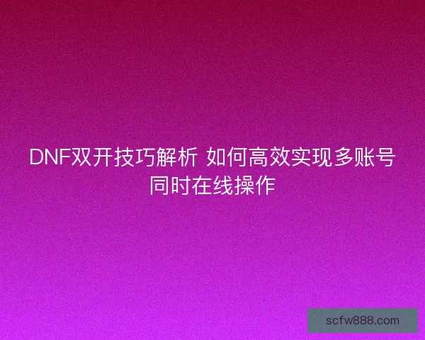 DNF双开技巧解析 如何高效实现多账号同时在线操作