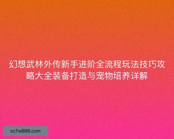幻想武林外传新手进阶全流程玩法技巧攻略大全装备打造与宠物培养详解
